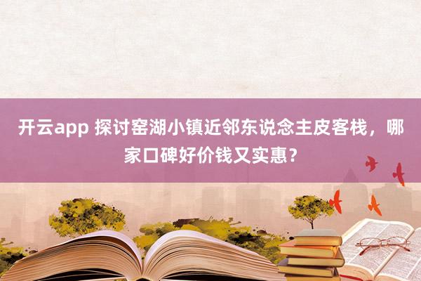 开云app 探讨窑湖小镇近邻东说念主皮客栈，哪家口碑好价钱又实惠？