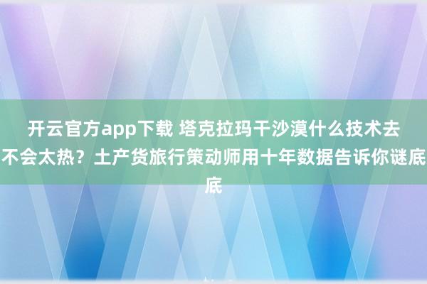 开云官方app下载 塔克拉玛干沙漠什么技术去不会太热？土产货旅行策动师用十年数据告诉你谜底