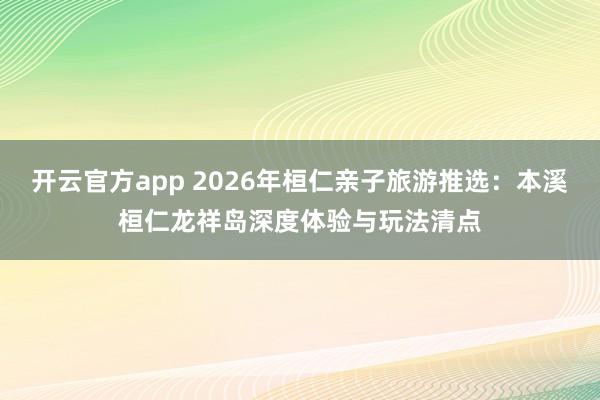 开云官方app 2026年桓仁亲子旅游推选：本溪桓仁龙祥岛深度体验与玩法清点