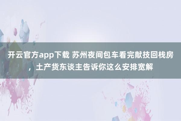 开云官方app下载 苏州夜间包车看完献技回栈房，土产货东谈主告诉你这么安排宽解