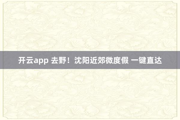 开云app 去野！沈阳近郊微度假 一键直达