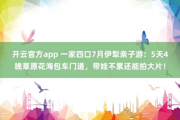 开云官方app 一家四口7月伊犁亲子游：5天4晚草原花海包车门道，带娃不累还能拍大片！
