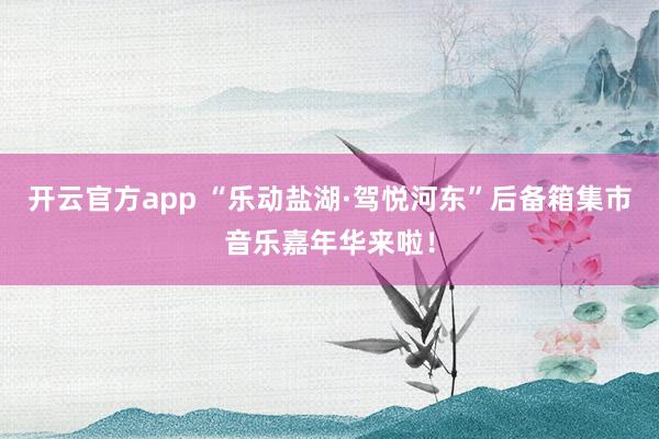 开云官方app “乐动盐湖·驾悦河东”后备箱集市音乐嘉年华来啦！
