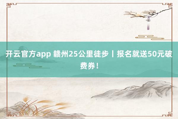 开云官方app 赣州25公里徒步丨报名就送50元破费券！