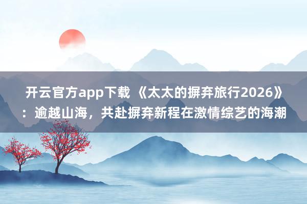 开云官方app下载 《太太的摒弃旅行2026》：逾越山海，共赴摒弃新程在激情综艺的海潮
