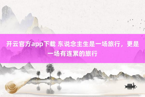 开云官方app下载 东说念主生是一场旅行，更是一场有连累的旅行