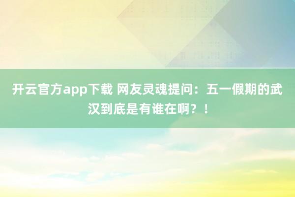 开云官方app下载 网友灵魂提问：五一假期的武汉到底是有谁在啊？！