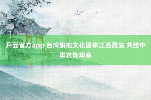 开云官方app 台湾旗袍文化团体江西展演 共绘中华衣饰华章