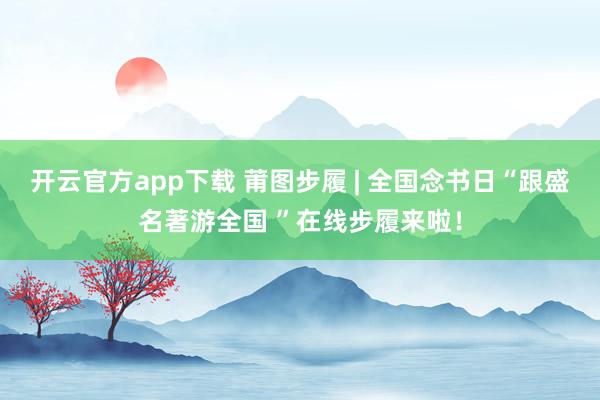 开云官方app下载 莆图步履 | 全国念书日“跟盛名著游全国 ”在线步履来啦！