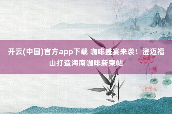 开云(中国)官方app下载 咖啡盛宴来袭！澄迈福山打造海南咖啡新柬帖