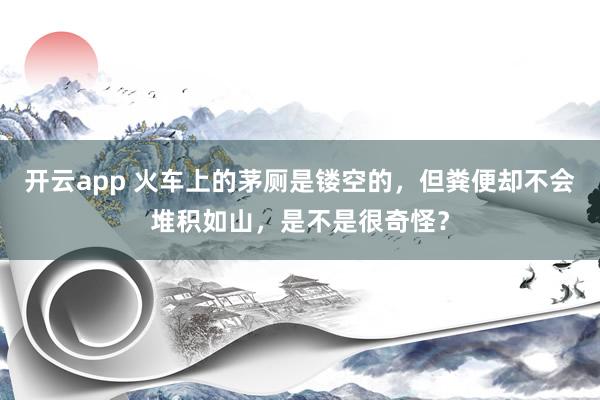 开云app 火车上的茅厕是镂空的，但粪便却不会堆积如山，是不是很奇怪？