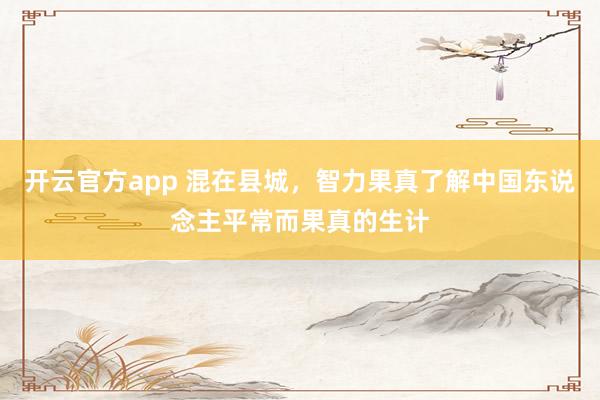 开云官方app 混在县城，智力果真了解中国东说念主平常而果真的生计