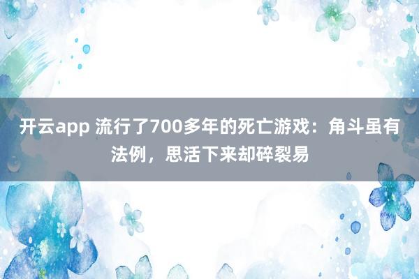 开云app 流行了700多年的死亡游戏：角斗虽有法例，思活下来却碎裂易