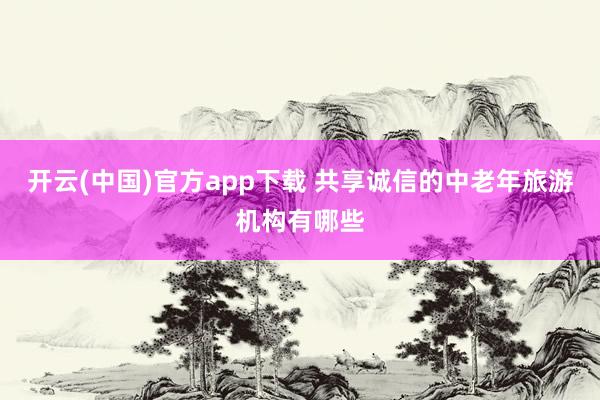 开云(中国)官方app下载 共享诚信的中老年旅游机构有哪些