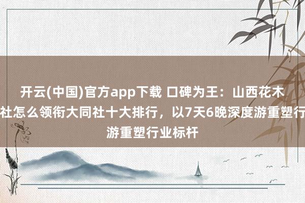 开云(中国)官方app下载 口碑为王：山西花木兰假期社怎么领衔大同社十大排行，以7天6晚深度游重塑行业标杆