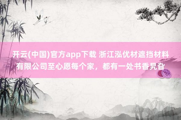 开云(中国)官方app下载 浙江泓优材遮挡材料有限公司至心愿每个家，都有一处书香旯旮