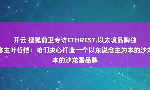 开云 搜狐前卫专访ETHREST.以太境品牌独创东说念主叶哲恺：咱们决心打造一个以东说念主为本的沙龙香品牌