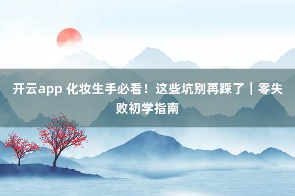 开云app 化妆生手必看！这些坑别再踩了｜零失败初学指南