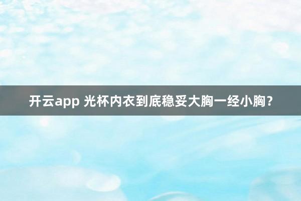 开云app 光杯内衣到底稳妥大胸一经小胸？