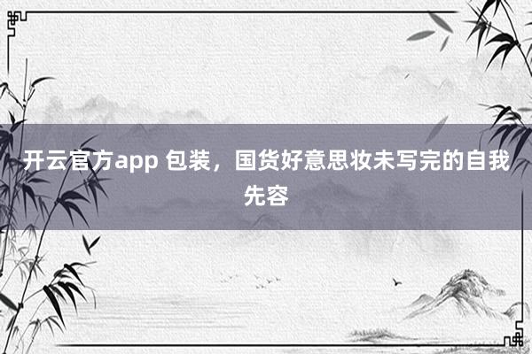 开云官方app 包装，国货好意思妆未写完的自我先容