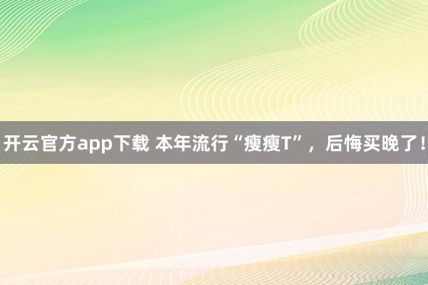 开云官方app下载 本年流行“瘦瘦T”，后悔买晚了！