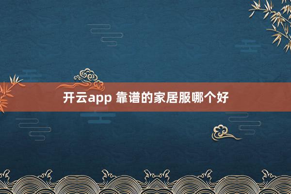 开云app 靠谱的家居服哪个好