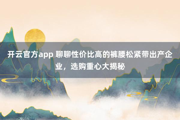 开云官方app 聊聊性价比高的裤腰松紧带出产企业，选购重心大揭秘