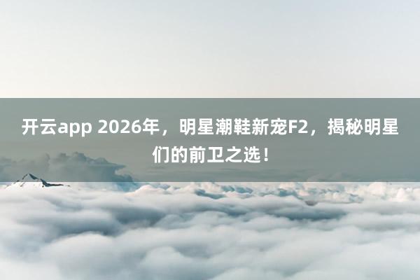 开云app 2026年，明星潮鞋新宠F2，揭秘明星们的前卫之选！