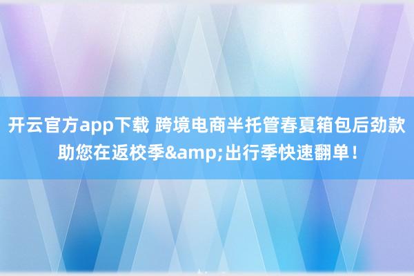 开云官方app下载 跨境电商半托管春夏箱包后劲款助您在返校季&出行季快速翻单！