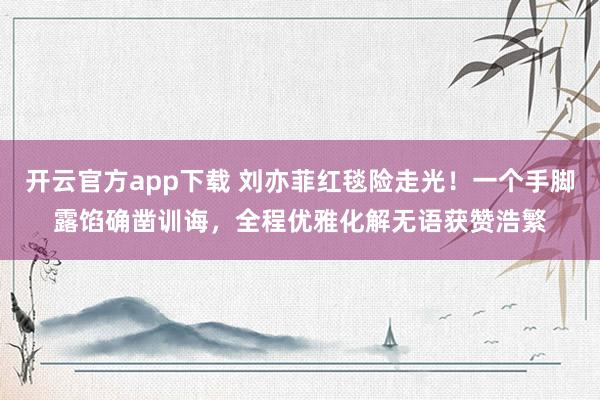 开云官方app下载 刘亦菲红毯险走光！一个手脚露馅确凿训诲，全程优雅化解无语获赞浩繁