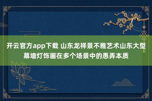开云官方app下载 山东龙祥景不雅艺术山东大型幕墙灯饰画在多个场景中的愚弄本质