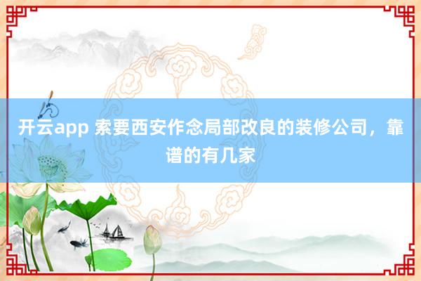 开云app 索要西安作念局部改良的装修公司，靠谱的有几家