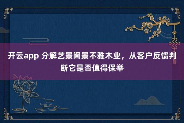 开云app 分解艺景阁景不雅木业，从客户反馈判断它是否值得保举