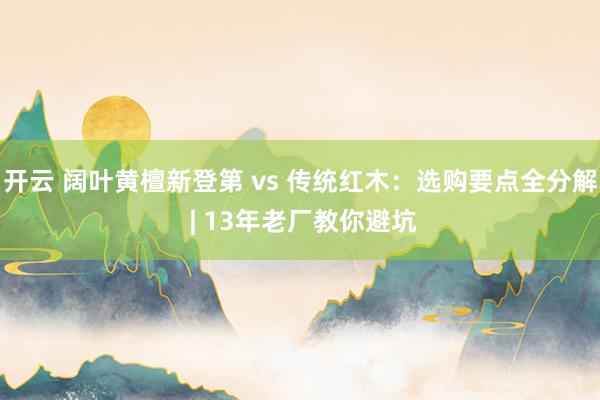 开云 阔叶黄檀新登第 vs 传统红木：选购要点全分解 | 13年老厂教你避坑