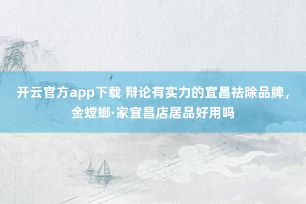 开云官方app下载 辩论有实力的宜昌祛除品牌，金螳螂·家宜昌店居品好用吗