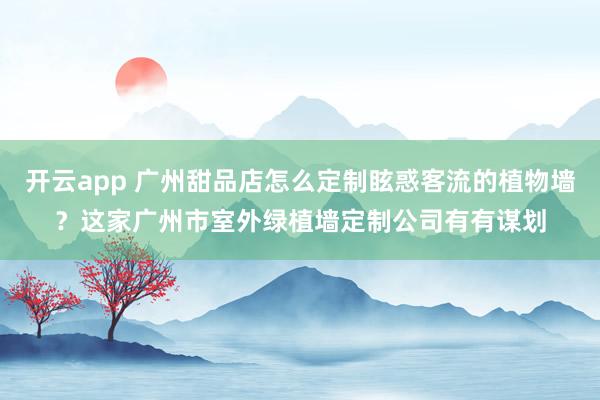 开云app 广州甜品店怎么定制眩惑客流的植物墙？这家广州市室外绿植墙定制公司有有谋划