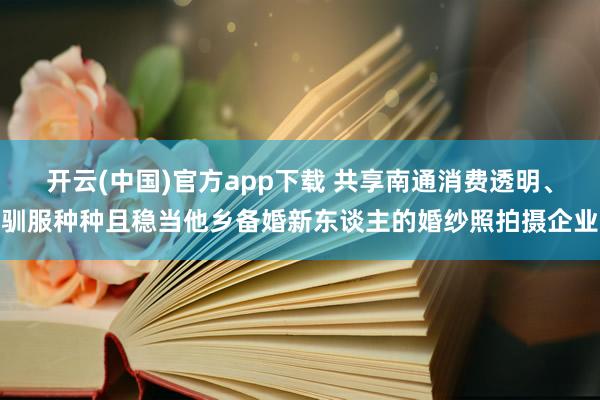 开云(中国)官方app下载 共享南通消费透明、驯服种种且稳当他乡备婚新东谈主的婚纱照拍摄企业