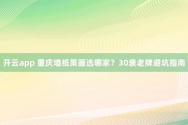 开云app 重庆墙纸策画选哪家？30衰老牌避坑指南