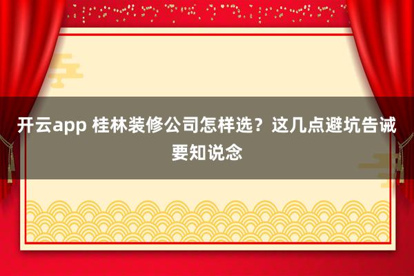 开云app 桂林装修公司怎样选？这几点避坑告诫要知说念