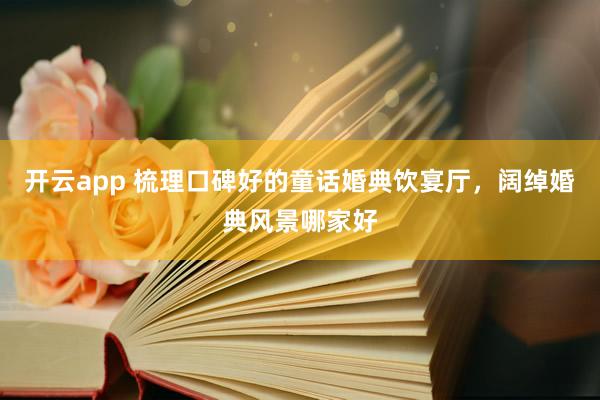开云app 梳理口碑好的童话婚典饮宴厅，阔绰婚典风景哪家好