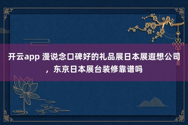 开云app 漫说念口碑好的礼品展日本展遐想公司，东京日本展台装修靠谱吗