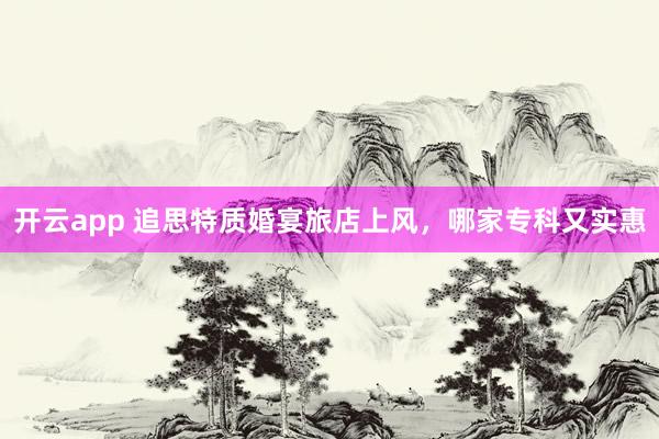 开云app 追思特质婚宴旅店上风，哪家专科又实惠