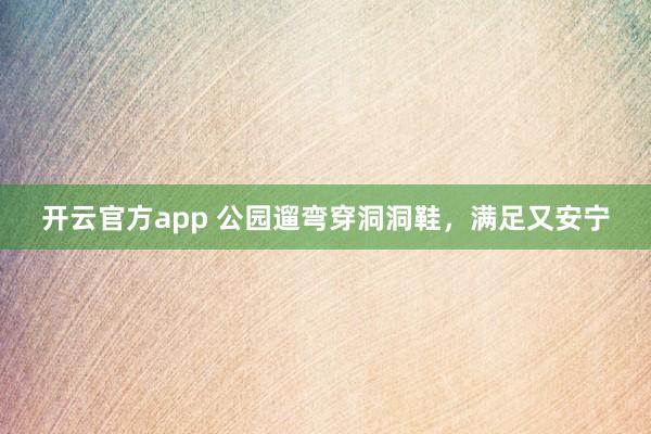 开云官方app 公园遛弯穿洞洞鞋，满足又安宁