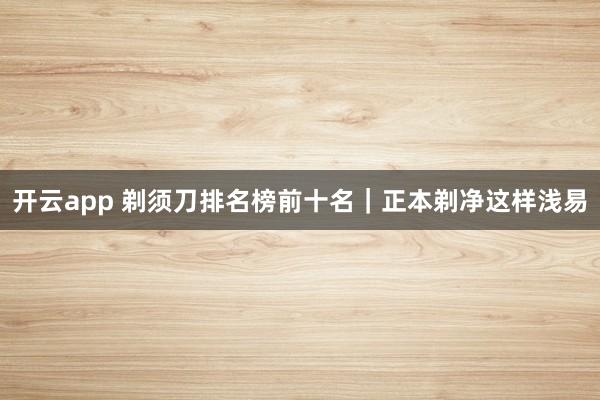 开云app 剃须刀排名榜前十名｜正本剃净这样浅易