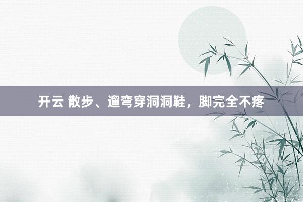 开云 散步、遛弯穿洞洞鞋，脚完全不疼