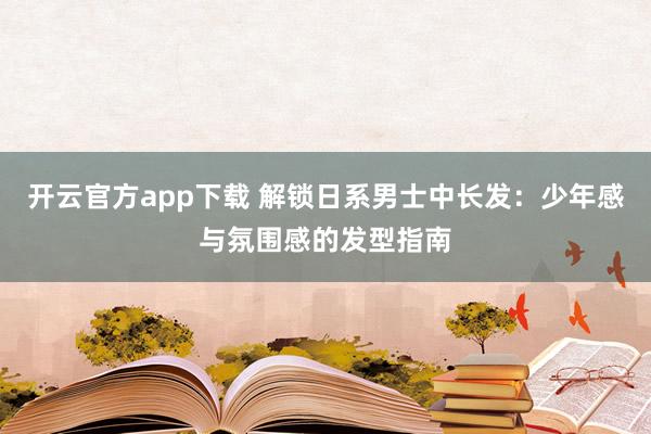 开云官方app下载 解锁日系男士中长发：少年感与氛围感的发型指南