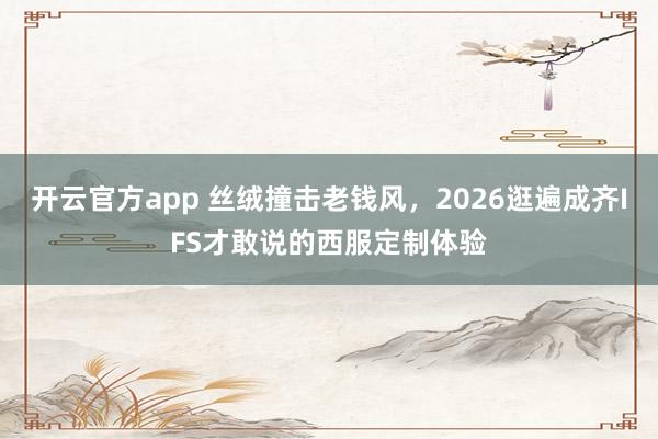 开云官方app 丝绒撞击老钱风，2026逛遍成齐IFS才敢说的西服定制体验