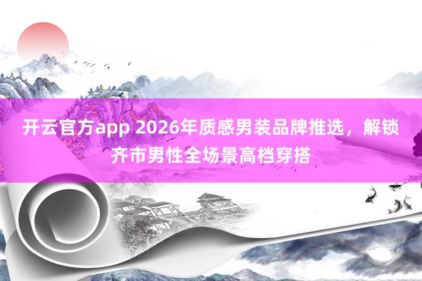 开云官方app 2026年质感男装品牌推选，解锁齐市男性全场景高档穿搭