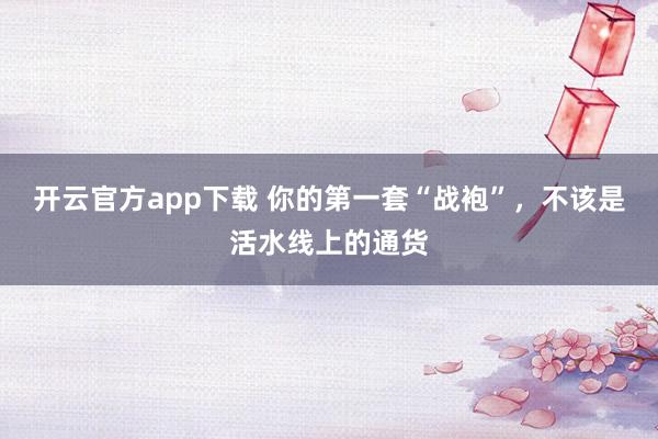 开云官方app下载 你的第一套“战袍”，不该是活水线上的通货