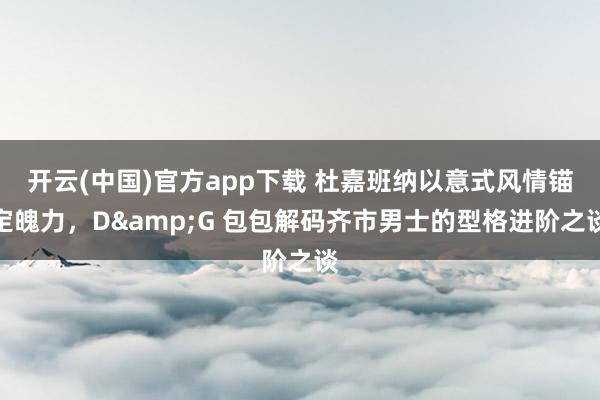 开云(中国)官方app下载 杜嘉班纳以意式风情锚定魄力，D&G 包包解码齐市男士的型格进阶之谈